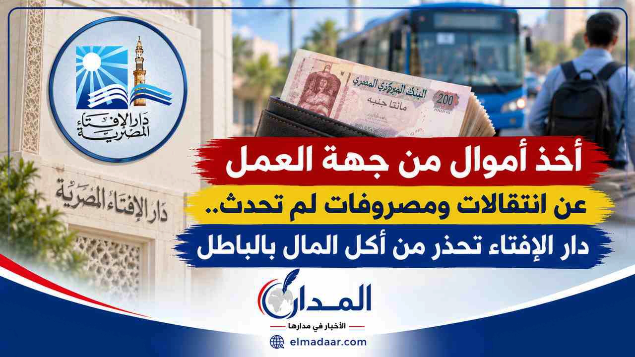 أخذ أموال من جهة العمل عن انتقالات ومصروفات لم تحدث.. دار الإفتاء تحذر من أكل المال بالباطل