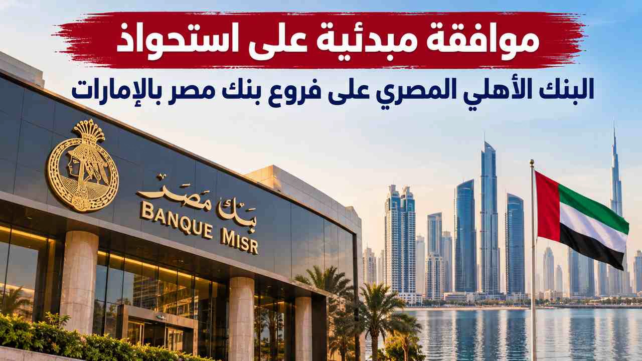 موافقة مبدئية على استحواذ البنك الأهلي المصري على فروع بنك مصر بالإمارات