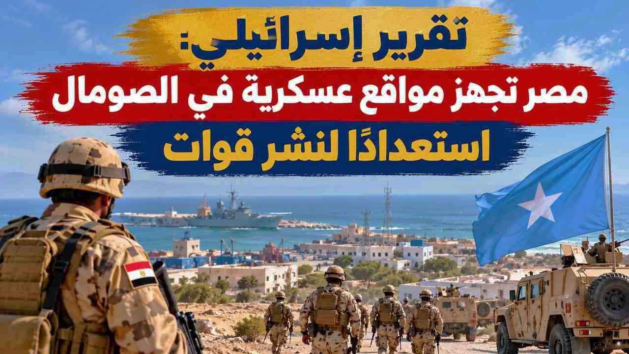 تقرير إسرائيلي: مصر تجهز مواقع عسكرية في الصومال استعدادًا لنشر قوات