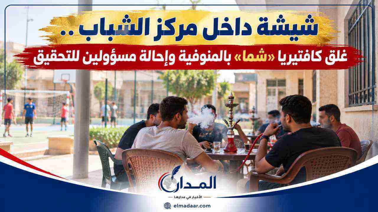 شيشة داخل مركز الشباب.. غلق كافتيريا «شما» بالمنوفية وإحالة مسؤولين للتحقيق