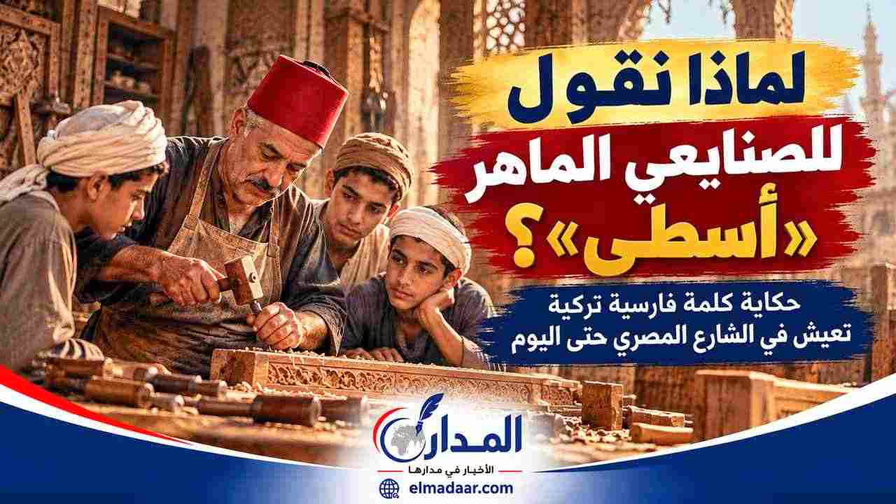 لماذا نقول للصنايعي الماهر «أسطى»؟   حكاية كلمة فارسية تركية تعيش في الشارع المصري حتى اليوم